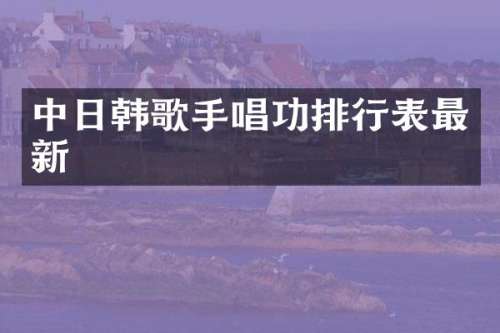 中日韩歌手唱功排行表最新