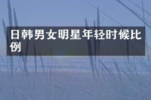 日韩男女明星年轻时候比例