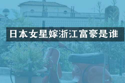 日本女星嫁浙江富豪是谁