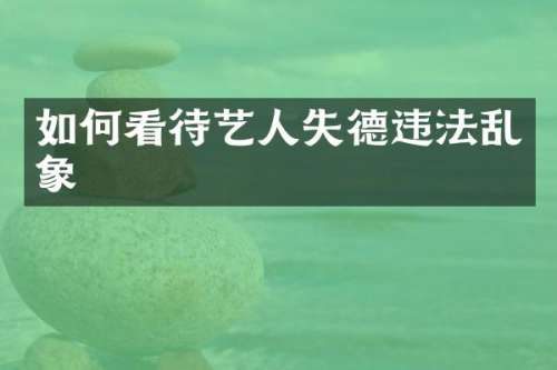 如何看待艺人失德违法乱象