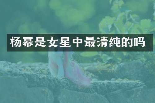 杨幂是女星中最清纯的吗