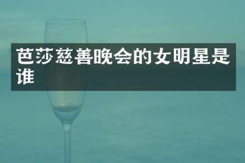 芭莎慈善晚会的女明星是谁