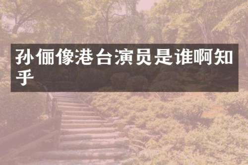 孙俪像港台演员是谁啊知乎