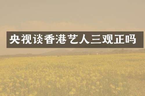 央视谈香港艺人三观正吗