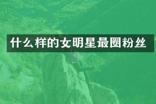 什么样的女明星最圈粉丝