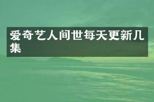 爱奇艺人间世每天更新几集