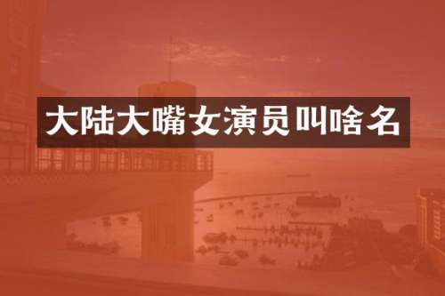 大陆大嘴女演员叫啥名
