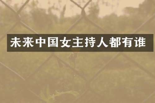 未来中国女主持人都有谁