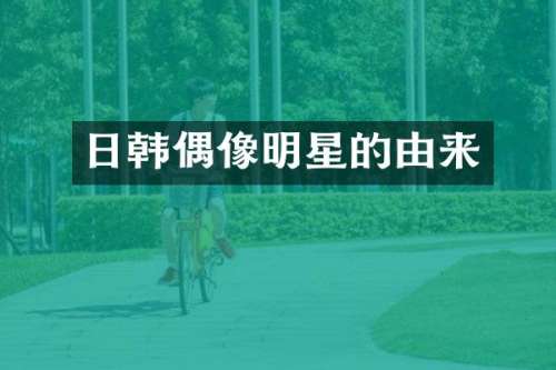 日韩偶像明星的由来