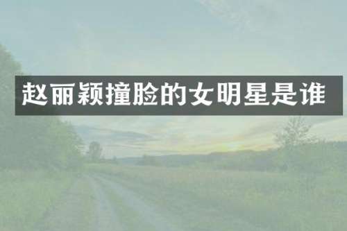 赵丽颖撞脸的女明星是谁