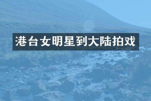港台女明星到大陆拍戏