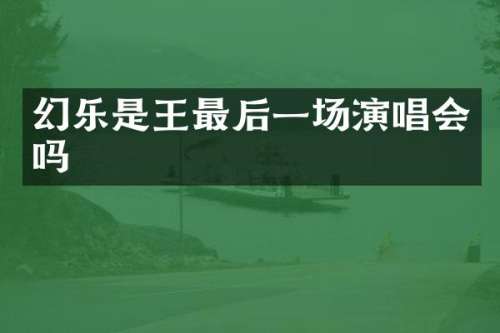 幻乐是王最后一场演唱会吗