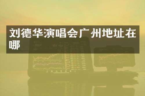 刘德华演唱会广州地址在哪