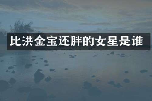 比洪金宝还胖的女星是谁