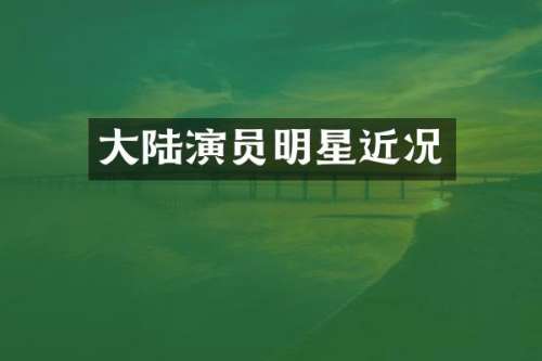 大陆演员明星近况
