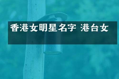 香港女明星名字 港台女星