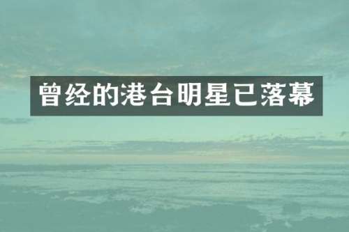 曾经的港台明星已落幕