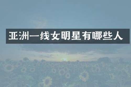 亚洲一线女明星有哪些人