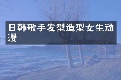 日韩歌手发型造型女生动漫