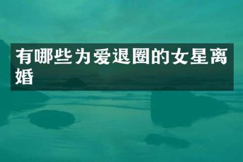 有哪些为爱退圈的女星离婚