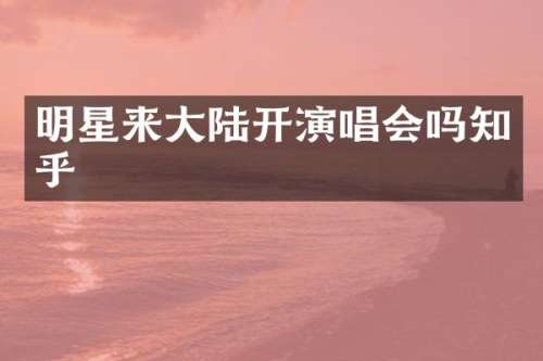 明星来大陆开演唱会吗知乎