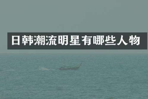 日韩潮流明星有哪些人物