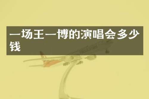 一场王一博的演唱会多少钱