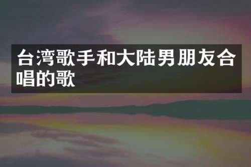 台湾歌手和大陆男朋友合唱的歌