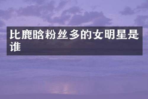 比鹿晗粉丝多的女明星是谁