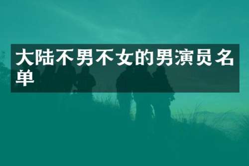 大陆不男不女的男演员名单