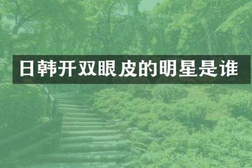 日韩开双眼皮的明星是谁