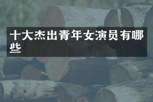 十大杰出青年女演员有哪些