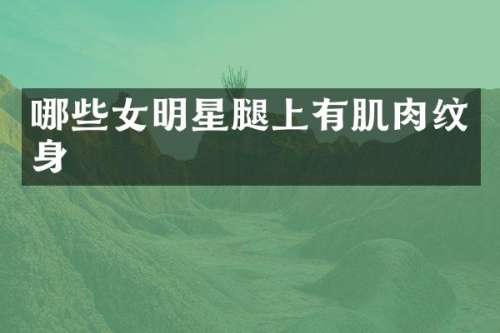 哪些女明星腿上有肌肉纹身