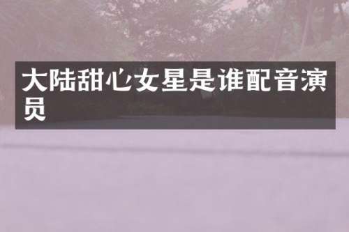 大陆甜心女星是谁配音演员