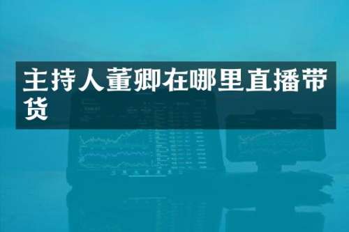 主持人董卿在哪里直播带货