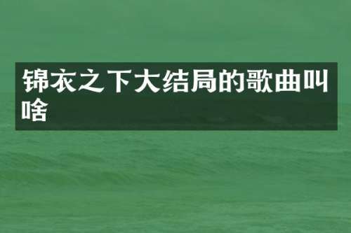 锦衣之下大结局的歌曲叫啥