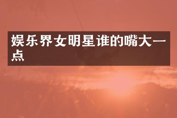娱乐界女明星谁的嘴大一点