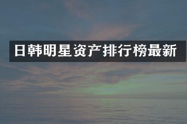 日韩明星资产排行榜最新