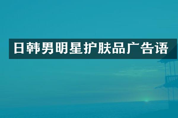 日韩男明星护肤品广告语