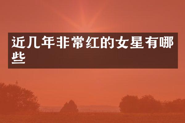 近几年非常红的女星有哪些