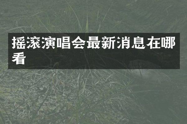摇滚演唱会最新消息在哪看