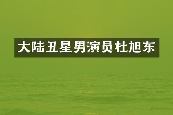 大陆丑星男演员杜旭东