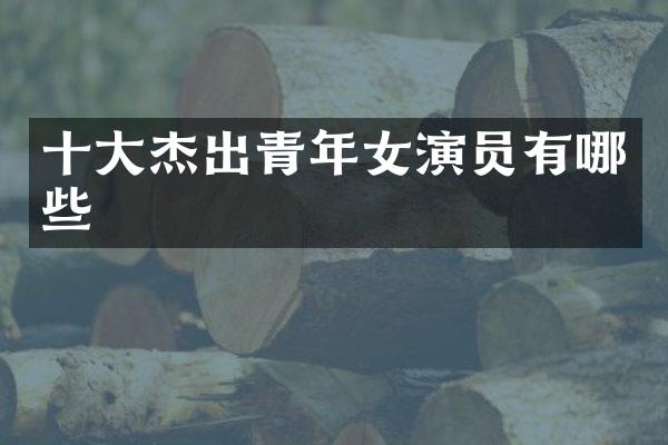 十大杰出青年女演员有哪些