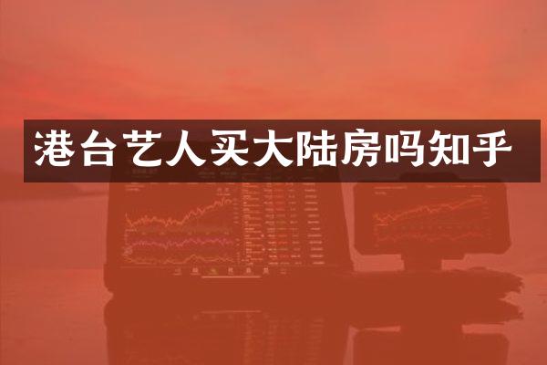 港台艺人买大陆房吗知乎