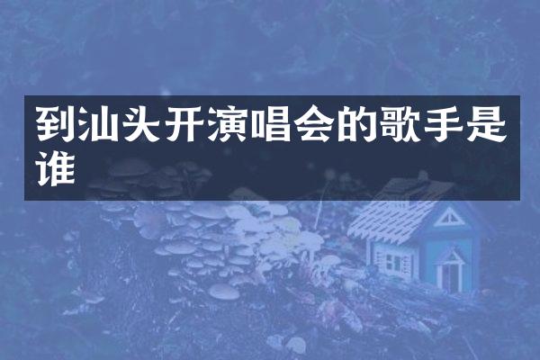 到汕头开演唱会的歌手是谁