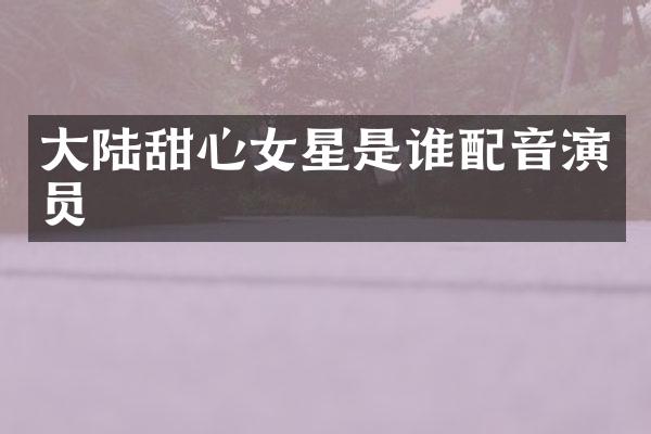 大陆甜心女星是谁配音演员
