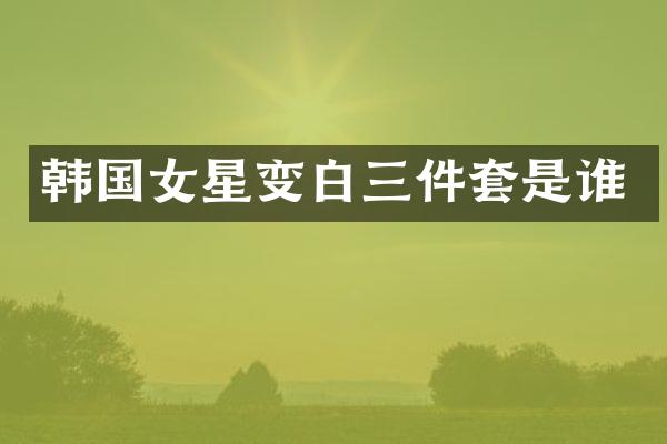 韩国女星变白三件套是谁