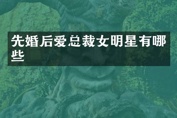 先婚后爱总裁女明星有哪些