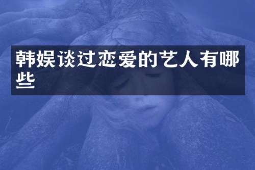 韩娱谈过恋爱的艺人有哪些