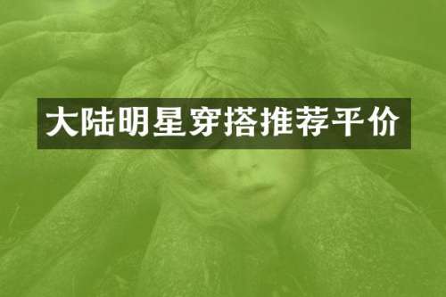 大陆明星穿搭推荐平价